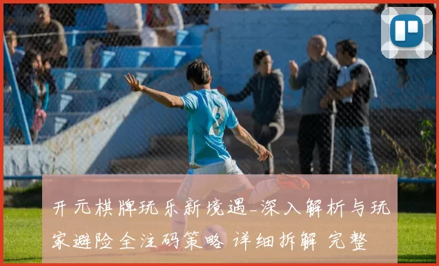 开元棋牌玩乐新境遇_深入解析与玩家避险全注码策略 详细拆解 完整解读