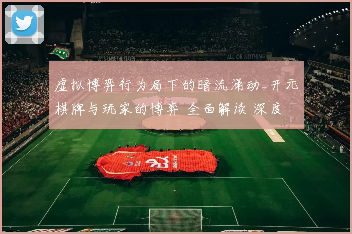 虚拟博弈行为局下的暗流涌动_开元棋牌与玩家的博弈 全面解读 深度解析