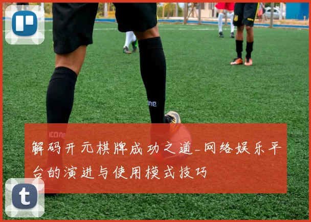 解码开元棋牌成功之道_网络娱乐平台的演进与使用模式技巧