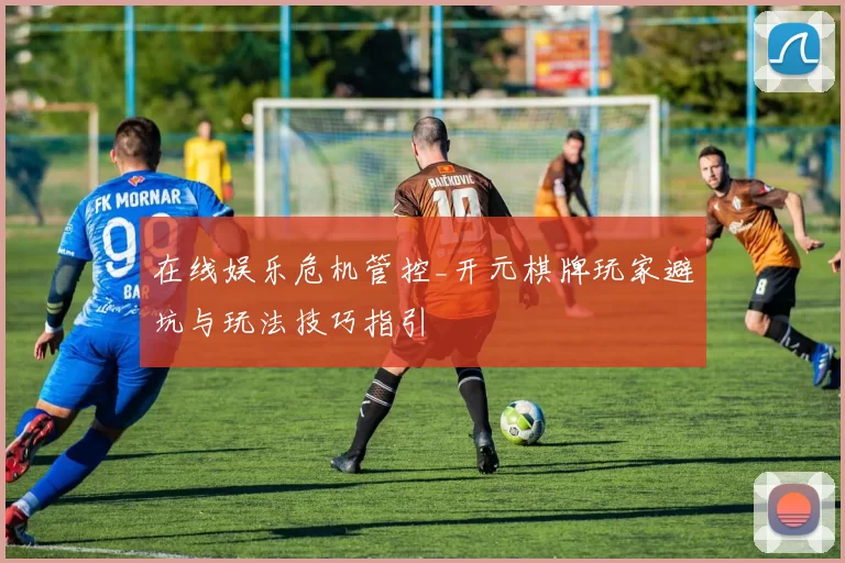 在线娱乐危机管控_开元棋牌玩家避坑与玩法技巧指引