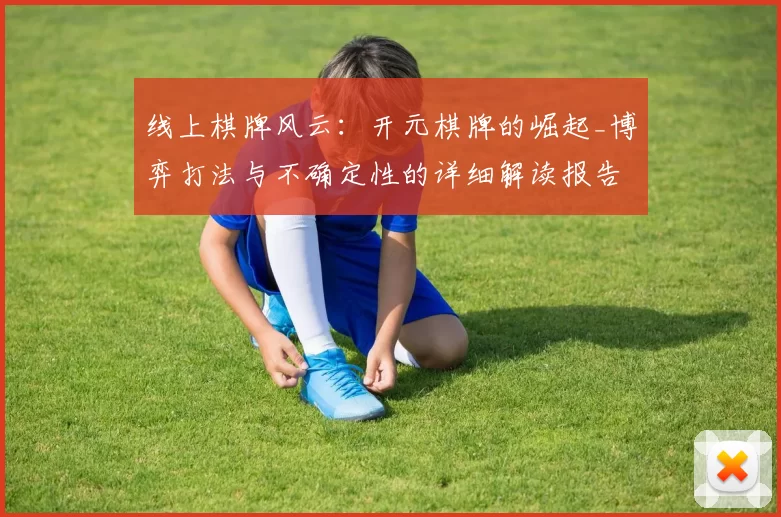 线上棋牌风云：开元棋牌的崛起_博弈打法与不确定性的详细解读报告报告 深入拆解