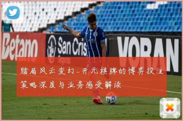 赌局风云变幻_开元棋牌的博弈投注策略深度与业务感受解读