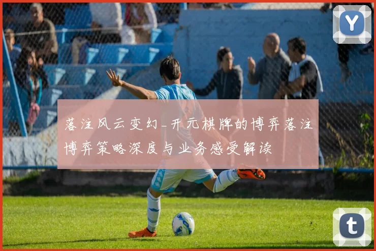 落注风云变幻_开元棋牌的博弈落注博弈策略深度与业务感受解读