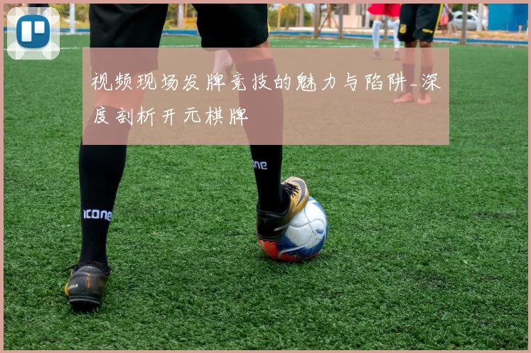 视频现场发牌竞技的魅力与陷阱_深度剖析开元棋牌