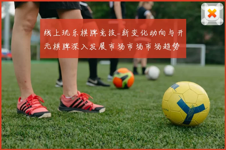 线上玩乐棋牌竞技_新变化动向与开元棋牌深入发展市场市场市场趋势研判