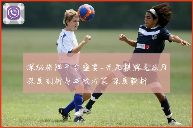 探秘棋牌平台盛宴_开元棋牌竞技厅深度剖析与游戏方策 深度解析