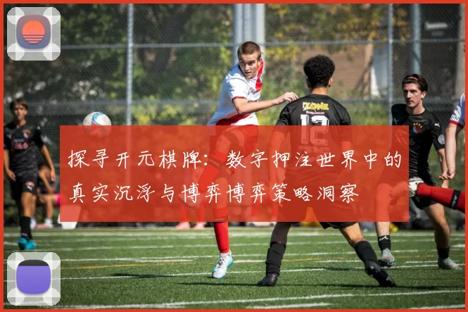 探寻开元棋牌：数字押注世界中的真实沉浮与博弈博弈策略洞察