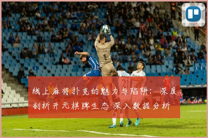 线上麻将扑克的魅力与陷阱：深度剖析开元棋牌生态 深入数据分析 深度解析