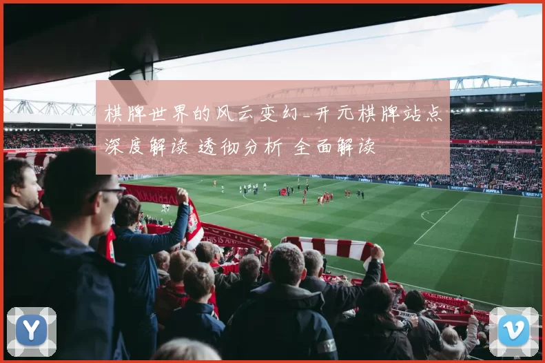 棋牌世界的风云变幻_开元棋牌站点深度解读 透彻分析 全面解读