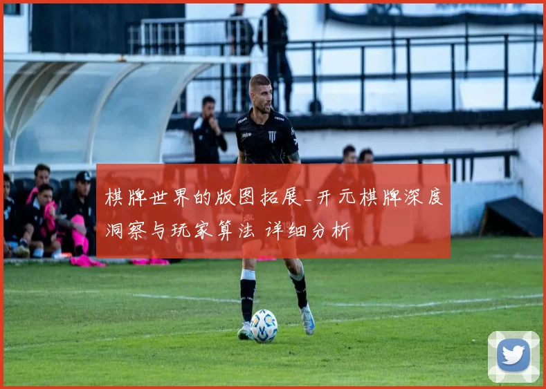 棋牌世界的版图拓展_开元棋牌深度洞察与玩家算法 详细分析