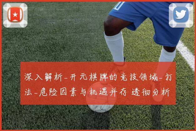 深入解析_开元棋牌的竞技领域_打法_危险因素与机遇并存 透彻分析