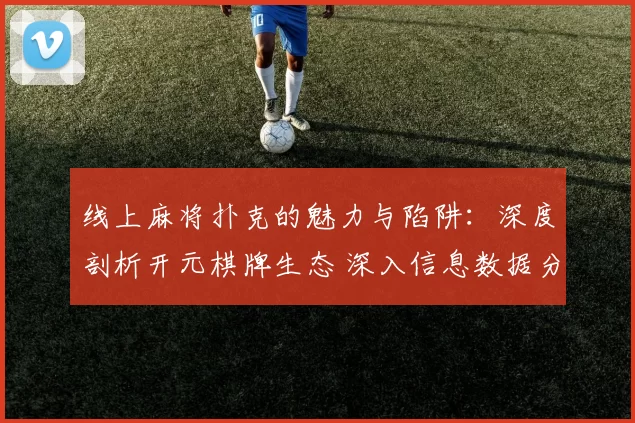 线上麻将扑克的魅力与陷阱：深度剖析开元棋牌生态 深入信息数据分析 完整解读