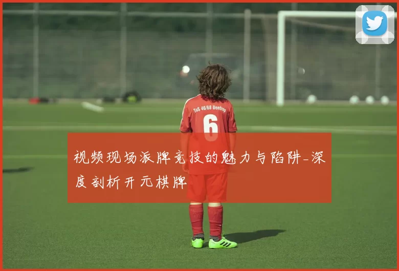 视频现场派牌竞技的魅力与陷阱_深度剖析开元棋牌