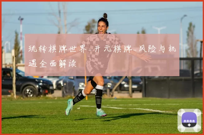 玩转棋牌世界_开元棋牌_风险与机遇全面解读