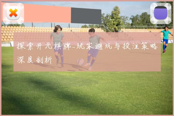 探索开元棋牌_玩家避坑与投注策略深度剖析