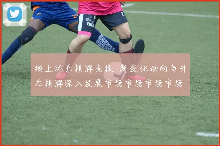 线上玩乐棋牌竞技_新变化动向与开元棋牌深入发展市场市场市场市场动向研判