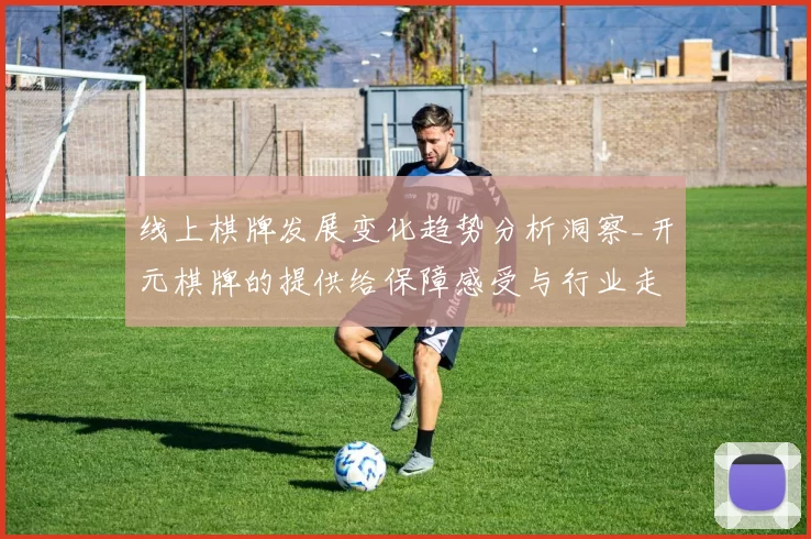 线上棋牌发展变化趋势分析洞察_开元棋牌的提供给保障感受与行业走向