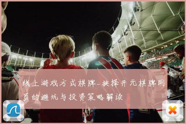 线上游戏方式棋牌_抉择开元棋牌网页的避坑与投资策略解读