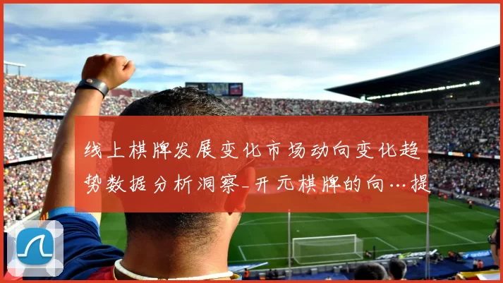 线上棋牌发展变化市场动向变化趋势数据分析洞察_开元棋牌的向…提供保障感受与行业走向