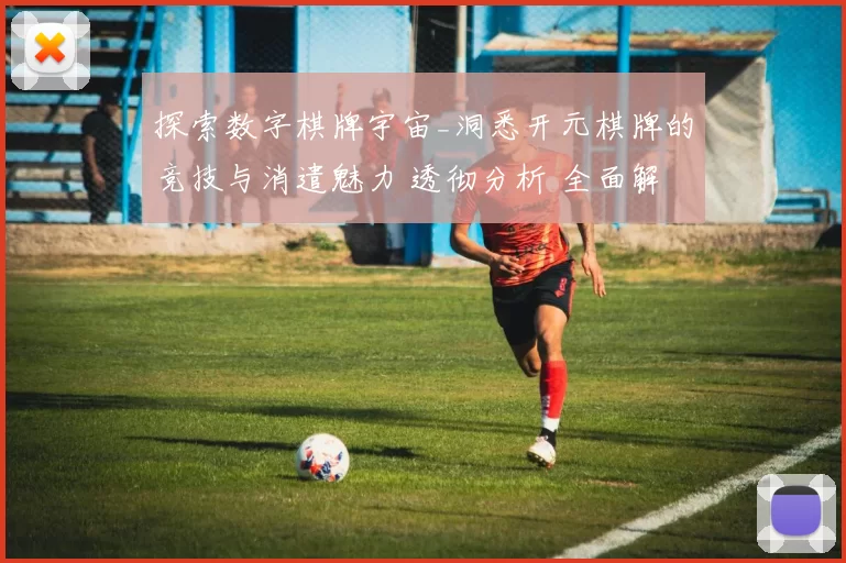 探索数字棋牌宇宙_洞悉开元棋牌的竞技与消遣魅力 透彻分析 全面解读